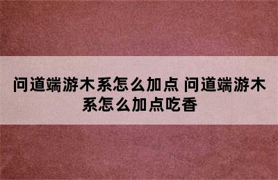 问道端游木系怎么加点 问道端游木系怎么加点吃香